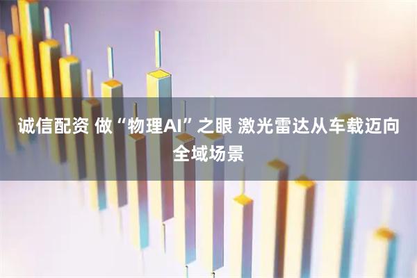 诚信配资 做“物理AI”之眼 激光雷达从车载迈向全域场景