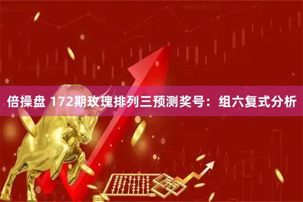 倍操盘 172期玫瑰排列三预测奖号：组六复式分析
