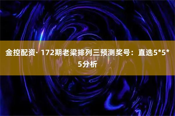 金控配资· 172期老梁排列三预测奖号：直选5*5*5分析