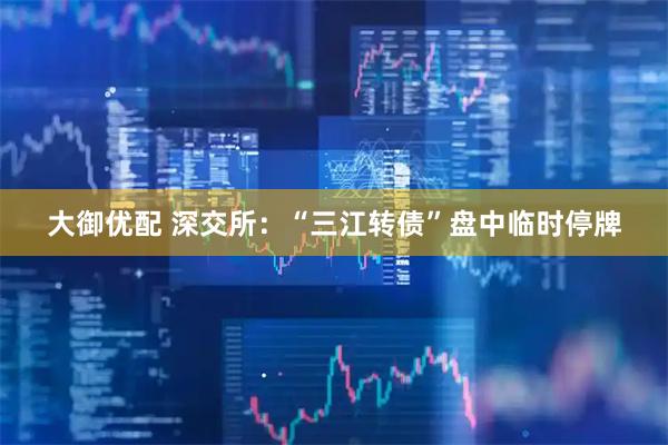 大御优配 深交所：“三江转债”盘中临时停牌