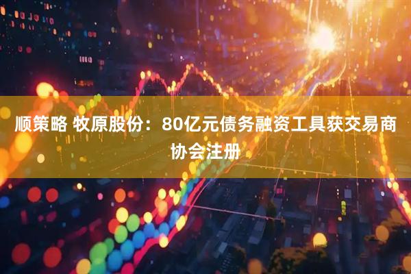 顺策略 牧原股份：80亿元债务融资工具获交易商协会注册