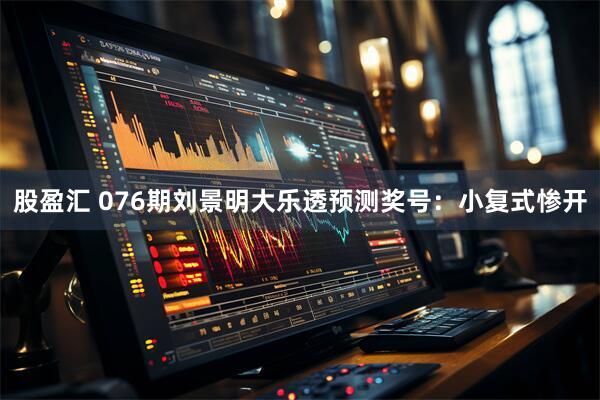 股盈汇 076期刘景明大乐透预测奖号:小复式惨开