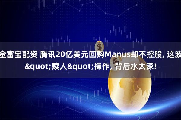 金富宝配资 腾讯20亿美元回购Manus却不控股, 这波"赎人"操作, 背后水太深!