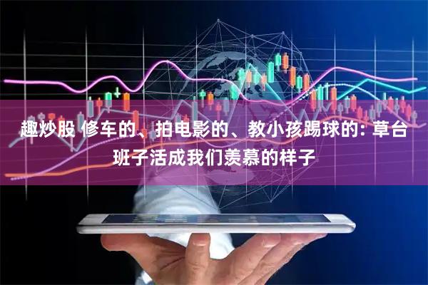 趣炒股 修车的、拍电影的、教小孩踢球的: 草台班子活成我们羡慕的样子