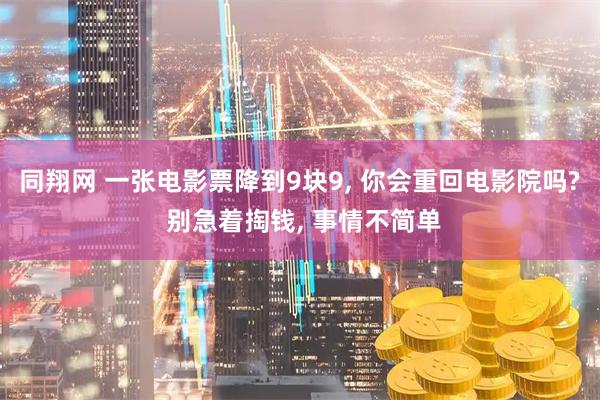 同翔网 一张电影票降到9块9, 你会重回电影院吗? 别急着掏钱, 事情不简单