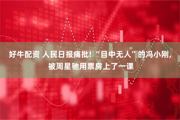 好牛配资 人民日报痛批! “目中无人”的冯小刚, 被周星驰用票房上了一课