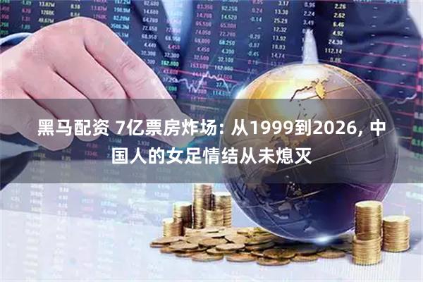 黑马配资 7亿票房炸场: 从1999到2026, 中国人的女足情结从未熄灭