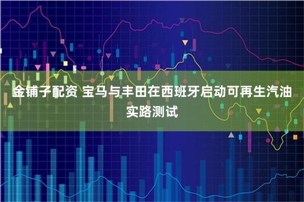 金铺子配资 宝马与丰田在西班牙启动可再生汽油实路测试