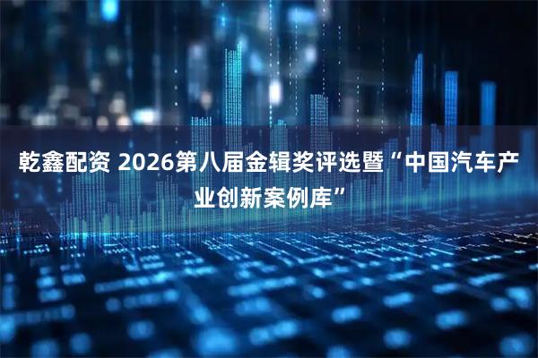 乾鑫配资 2026第八届金辑奖评选暨“中国汽车产业创新案例库”