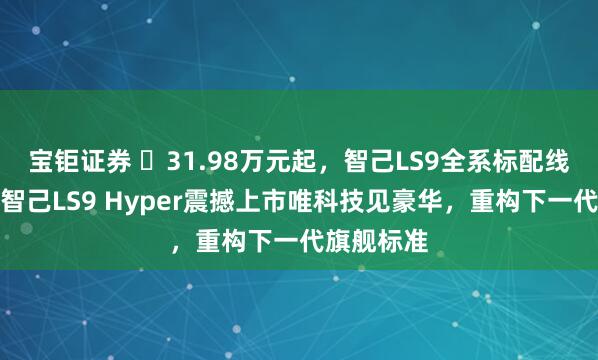 宝钜证券 31.98万元起,智己LS9全系标配线控转向,智己LS9 Hyper震撼上市唯科技见豪华,重构下一代旗舰标准