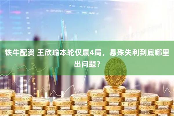 铁牛配资 王欣瑜本轮仅赢4局，悬殊失利到底哪里出问题？