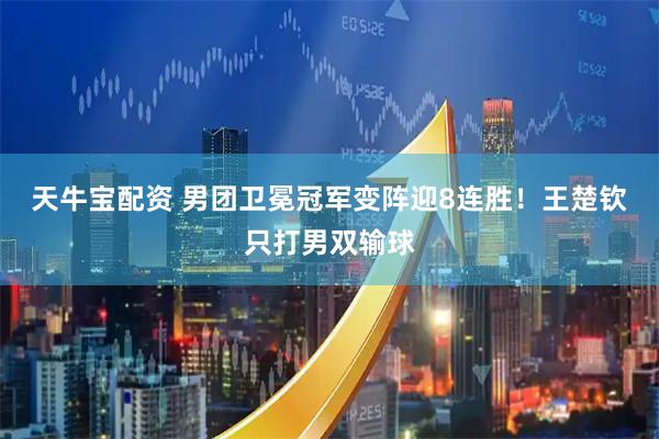 天牛宝配资 男团卫冕冠军变阵迎8连胜!王楚钦只打男双输球