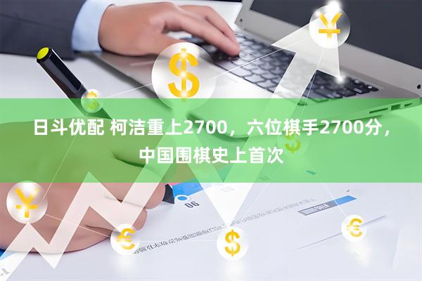 日斗优配 柯洁重上2700,六位棋手2700分,中国围棋史上首次