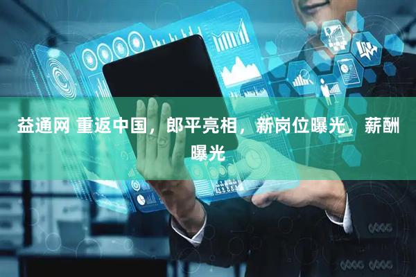 益通网 重返中国,郎平亮相,新岗位曝光,薪酬曝光
